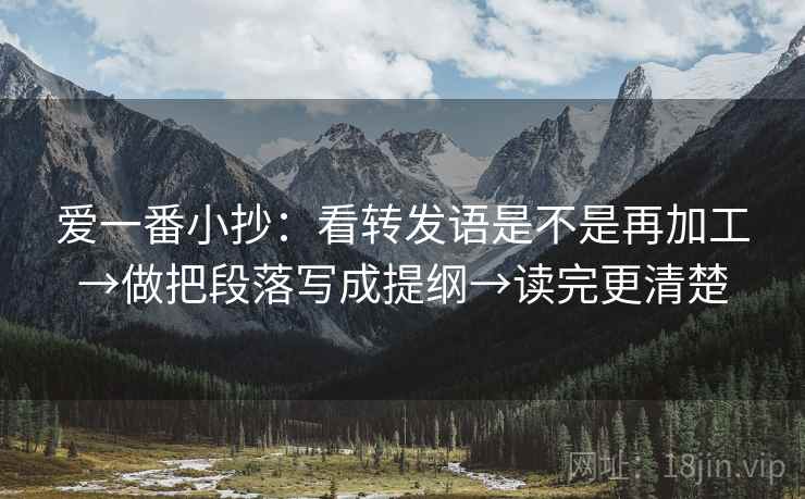 爱一番小抄:看转发语是不是再加工→做把段落写成提纲→读完更清楚 爱一番小抄:看转发语是不是再加工→做把段落写成提纲→读完更清楚