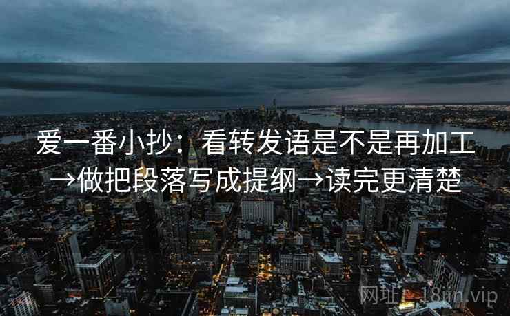 爱一番小抄：看转发语是不是再加工→做把段落写成提纲→读完更清楚