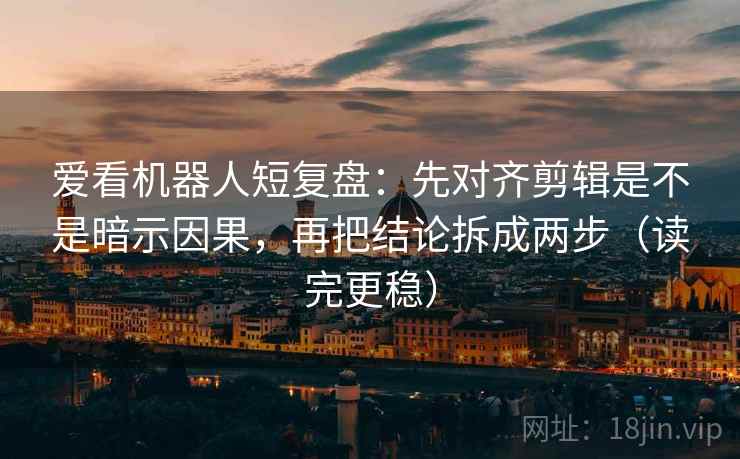 爱看机器人短复盘:先对齐剪辑是不是暗示因果,再把结论拆成两步(读完更稳) 爱看机器人短复盘:先对齐剪辑是不是暗示因果,再把结论拆成两步(读完更稳)