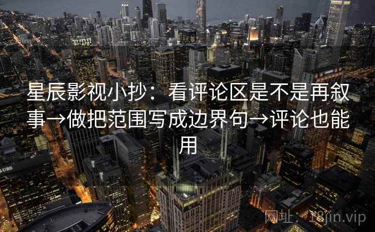 星辰影视小抄:看评论区是不是再叙事→做把范围写成边界句→评论也能用 星辰影视小抄:看评论区是不是再叙事→做把范围写成边界句→评论也能用