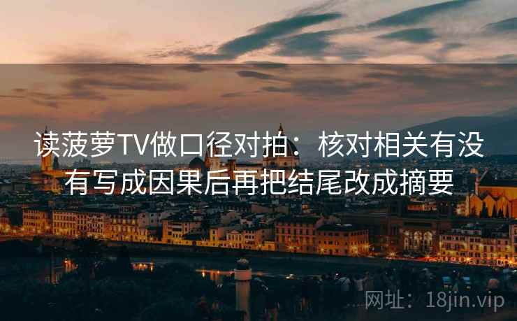 读菠萝TV做口径对拍：核对相关有没有写成因果后再把结尾改成摘要