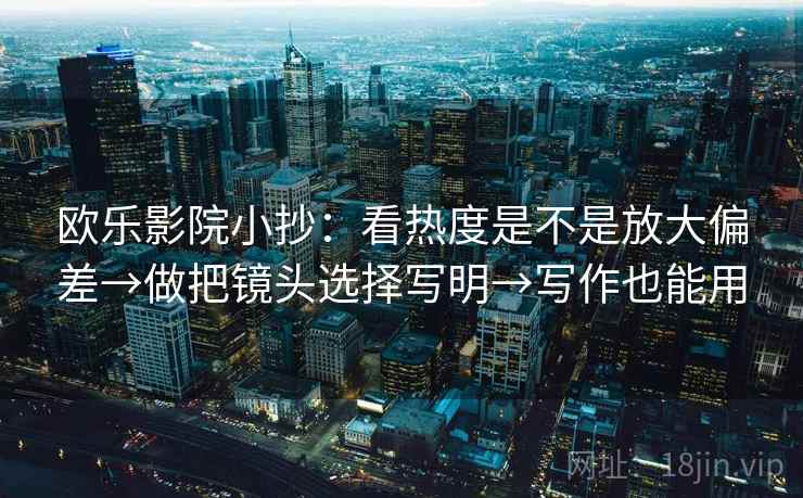 欧乐影院小抄：看热度是不是放大偏差→做把镜头选择写明→写作也能用