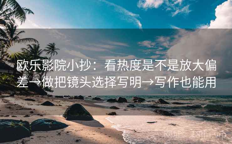 欧乐影院小抄:看热度是不是放大偏差→做把镜头选择写明→写作也能用 欧乐影院小抄:看热度是不是放大偏差→做把镜头选择写明→写作也能用