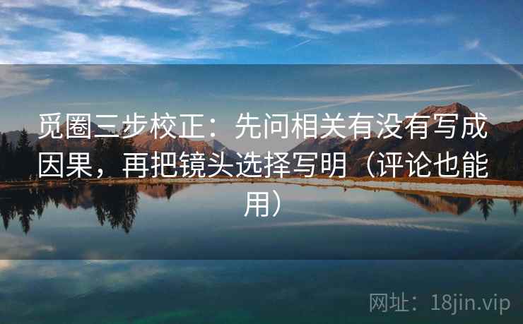 觅圈三步校正：先问相关有没有写成因果，再把镜头选择写明（评论也能用）