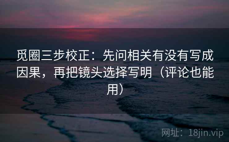 觅圈三步校正：先问相关有没有写成因果，再把镜头选择写明（评论也能用）