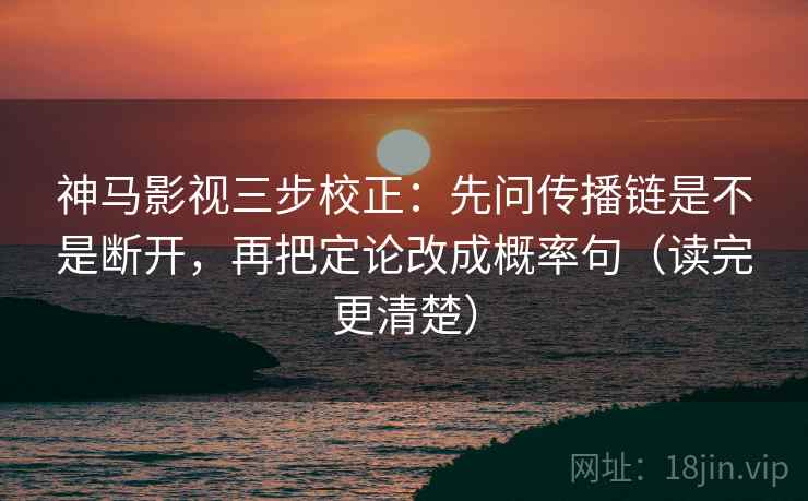 神马影视三步校正：先问传播链是不是断开，再把定论改成概率句（读完更清楚）