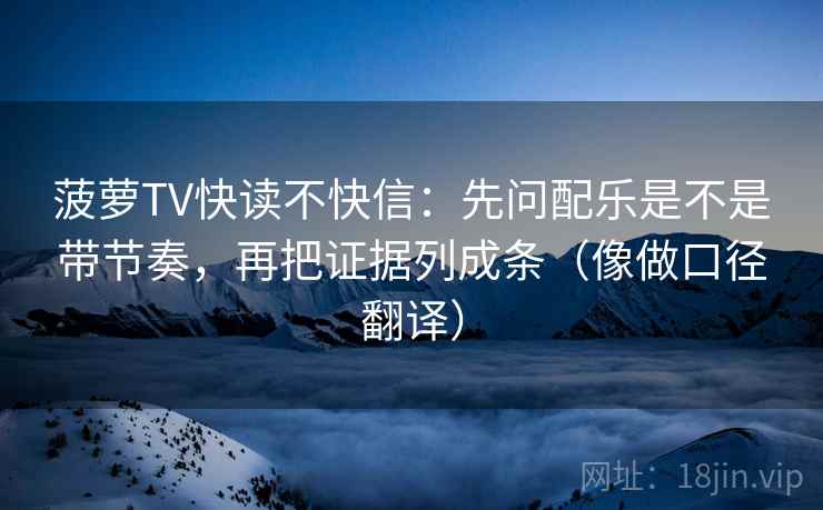菠萝TV快读不快信：先问配乐是不是带节奏，再把证据列成条（像做口径翻译）