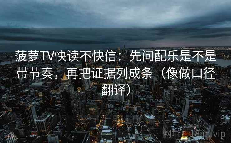菠萝TV快读不快信:先问配乐是不是带节奏,再把证据列成条(像做口径翻译) 菠萝TV快读不快信:先问配乐是不是带节奏,再把证据列成条(像做口径翻译)