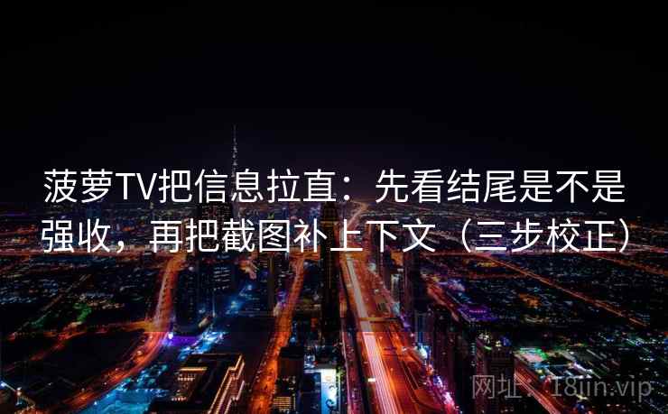 菠萝TV把信息拉直：先看结尾是不是强收，再把截图补上下文（三步校正）