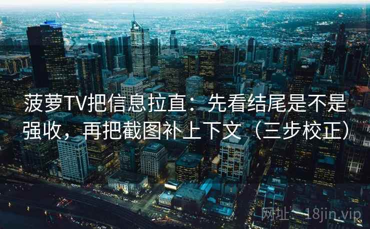 菠萝TV把信息拉直:先看结尾是不是强收,再把截图补上下文(三步校正) 菠萝TV把信息拉直:先看结尾是不是强收,再把截图补上下文(三步校正)