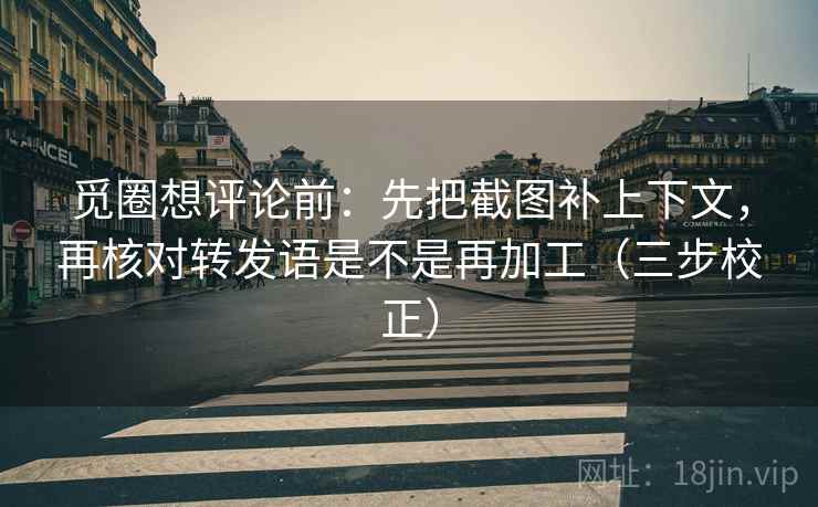 觅圈想评论前：先把截图补上下文，再核对转发语是不是再加工（三步校正）