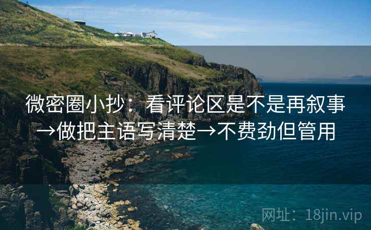 微密圈小抄:看评论区是不是再叙事→做把主语写清楚→不费劲但管用 微密圈小抄:看评论区是不是再叙事→做把主语写清楚→不费劲但管用