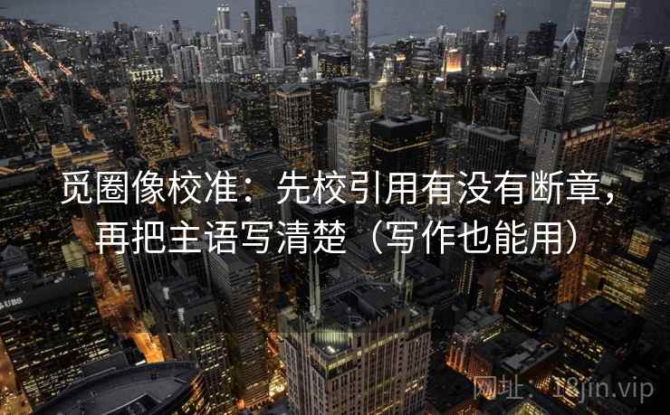 觅圈像校准：先校引用有没有断章，再把主语写清楚（写作也能用）