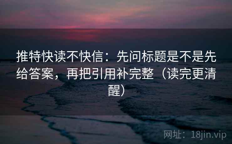 推特快读不快信：先问标题是不是先给答案，再把引用补完整（读完更清醒）