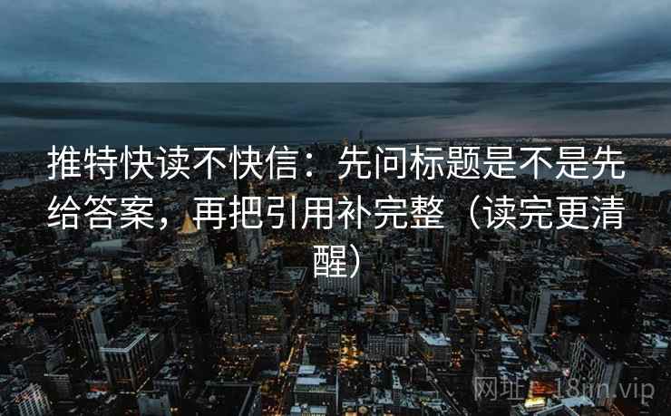 推特快读不快信:先问标题是不是先给答案,再把引用补完整(读完更清醒) 推特快读不快信:先问标题是不是先给答案,再把引用补完整(读完更清醒)