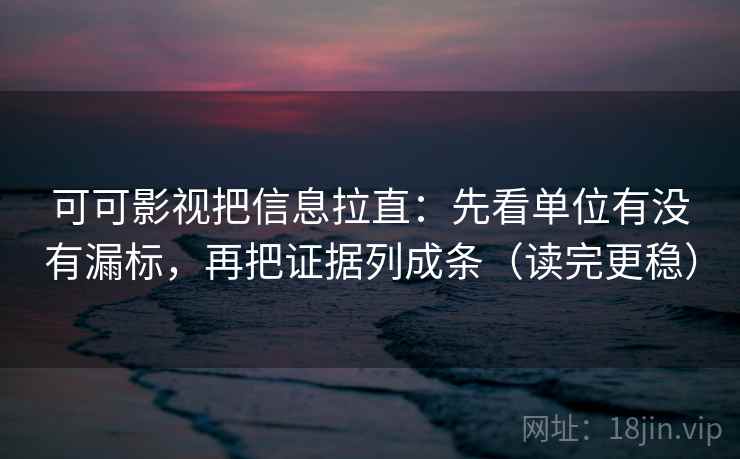 可可影视把信息拉直：先看单位有没有漏标，再把证据列成条（读完更稳）