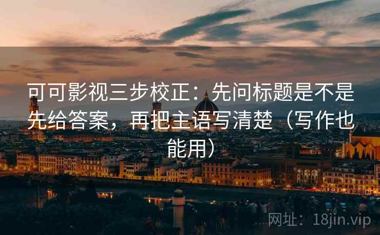 可可影视三步校正：先问标题是不是先给答案，再把主语写清楚（写作也能用）