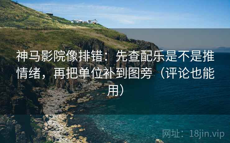 神马影院像排错：先查配乐是不是推情绪，再把单位补到图旁（评论也能用）