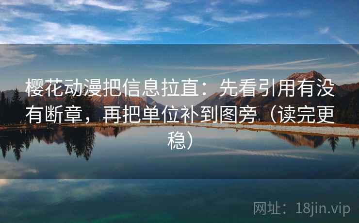 樱花动漫把信息拉直:先看引用有没有断章,再把单位补到图旁(读完更稳) 樱花动漫把信息拉直:先看引用有没有断章,再把单位补到图旁(读完更稳)