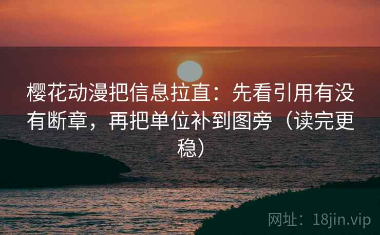樱花动漫把信息拉直：先看引用有没有断章，再把单位补到图旁（读完更稳）
