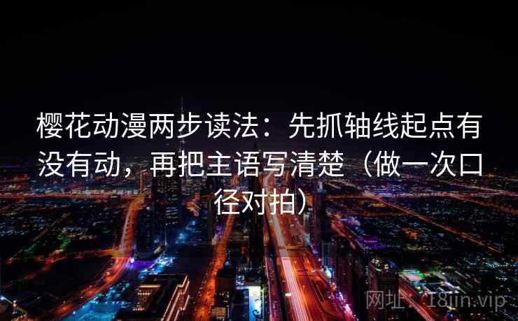 樱花动漫两步读法：先抓轴线起点有没有动，再把主语写清楚（做一次口径对拍）