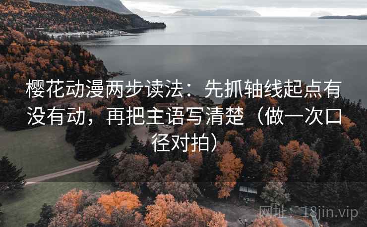 樱花动漫两步读法：先抓轴线起点有没有动，再把主语写清楚（做一次口径对拍）