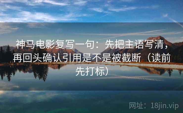 神马电影复写一句:先把主语写清,再回头确认引用是不是被截断(读前先打标) 神马电影复写一句:先把主语写清,再回头确认引用是不是被截断(读前先打标)
