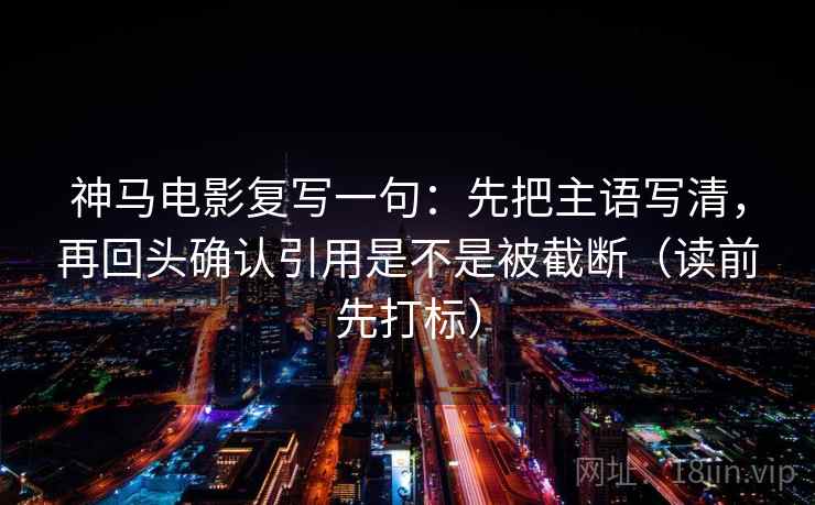 神马电影复写一句:先把主语写清,再回头确认引用是不是被截断(读前先打标)