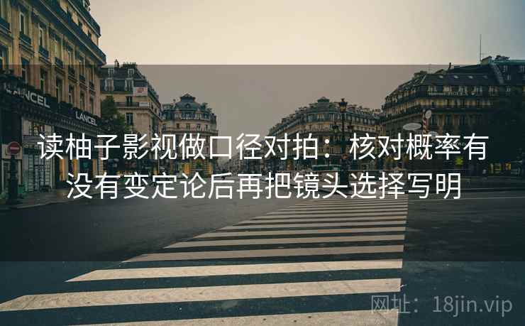 读柚子影视做口径对拍：核对概率有没有变定论后再把镜头选择写明