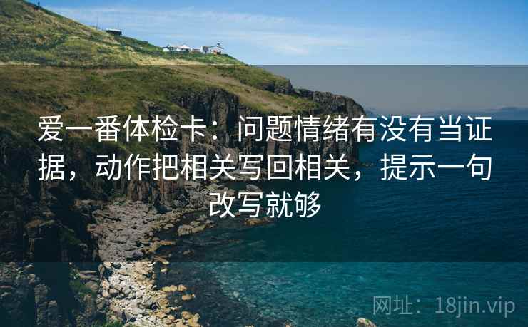 爱一番体检卡:问题情绪有没有当证据,动作把相关写回相关,提示一句改写就够