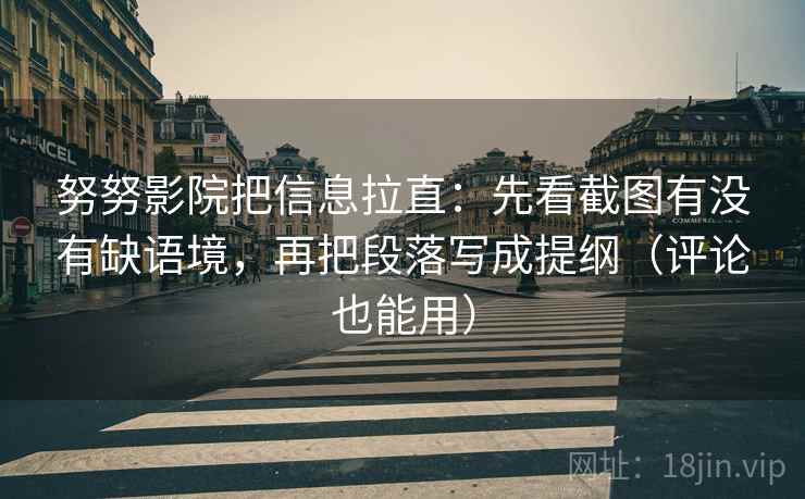 努努影院把信息拉直：先看截图有没有缺语境，再把段落写成提纲（评论也能用）