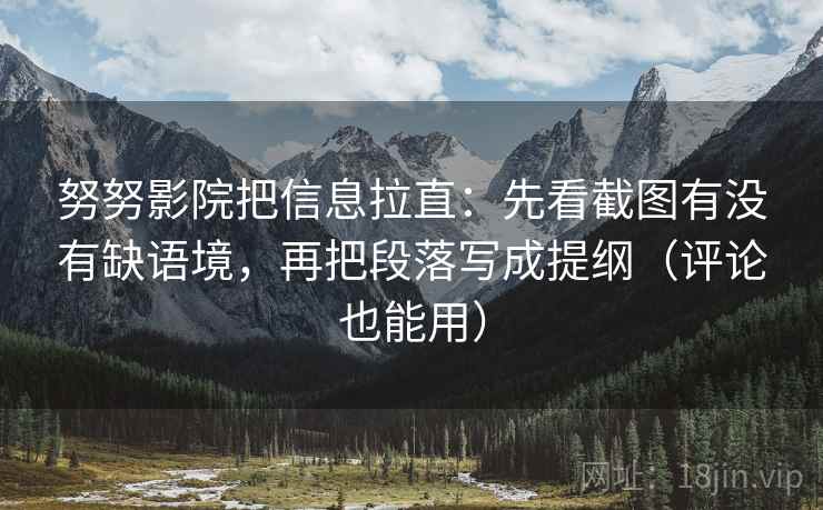 努努影院把信息拉直:先看截图有没有缺语境,再把段落写成提纲(评论也能用)