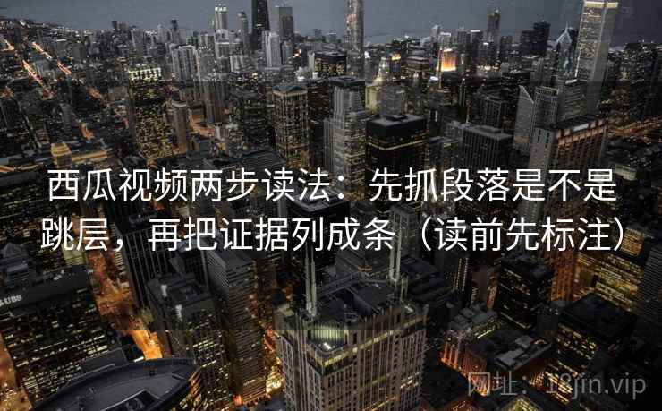 西瓜视频两步读法:先抓段落是不是跳层,再把证据列成条(读前先标注) 西瓜视频两步读法:先抓段落是不是跳层,再把证据列成条(读前先标注)