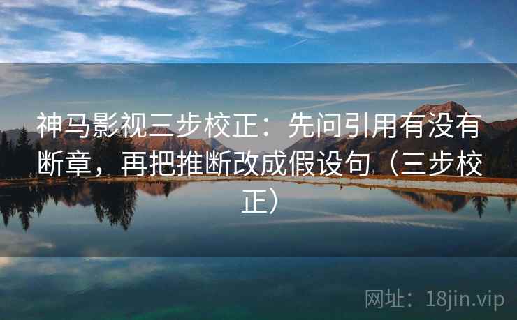 神马影视三步校正:先问引用有没有断章,再把推断改成假设句(三步校正) 神马影视三步校正:先问引用有没有断章,再把推断改成假设句(三步校正)