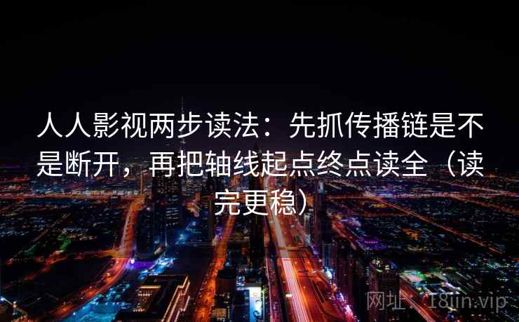 人人影视两步读法：先抓传播链是不是断开，再把轴线起点终点读全（读完更稳）
