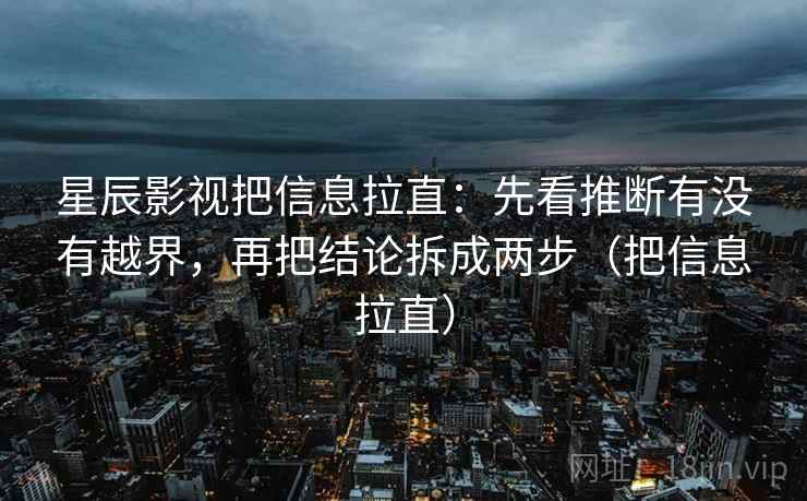 星辰影视把信息拉直：先看推断有没有越界，再把结论拆成两步（把信息拉直）