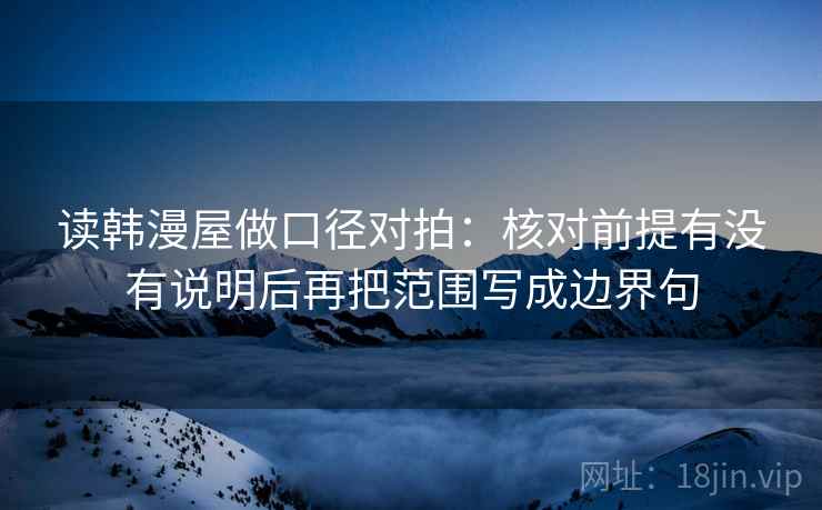 读韩漫屋做口径对拍：核对前提有没有说明后再把范围写成边界句