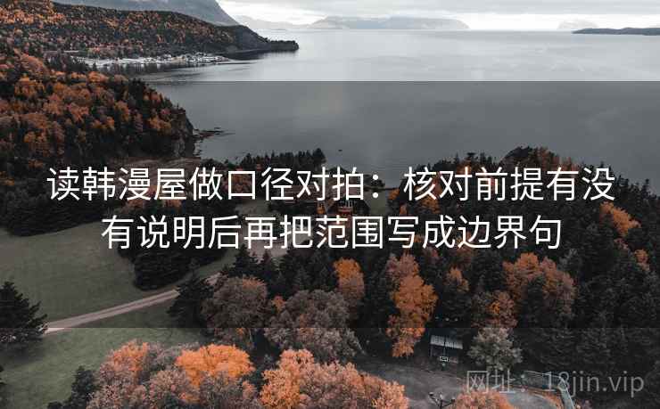 读韩漫屋做口径对拍:核对前提有没有说明后再把范围写成边界句 读韩漫屋做口径对拍:核对前提有没有说明后再把范围写成边界句
