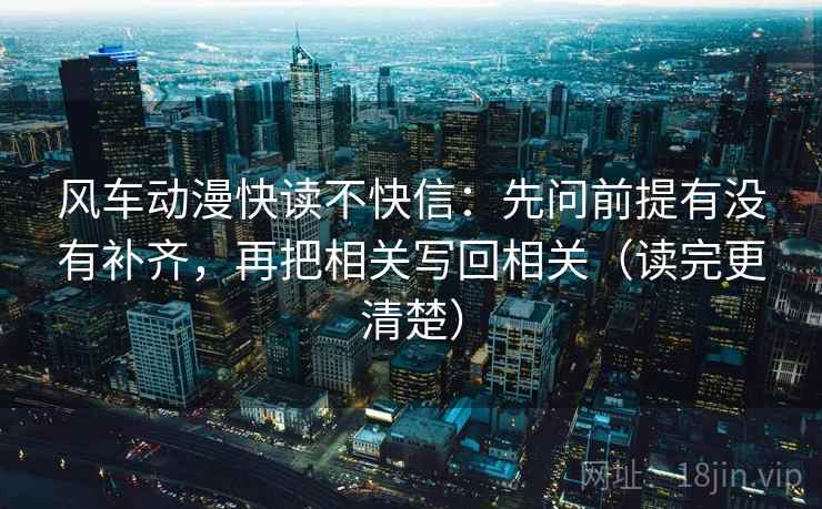 风车动漫快读不快信：先问前提有没有补齐，再把相关写回相关（读完更清楚）
