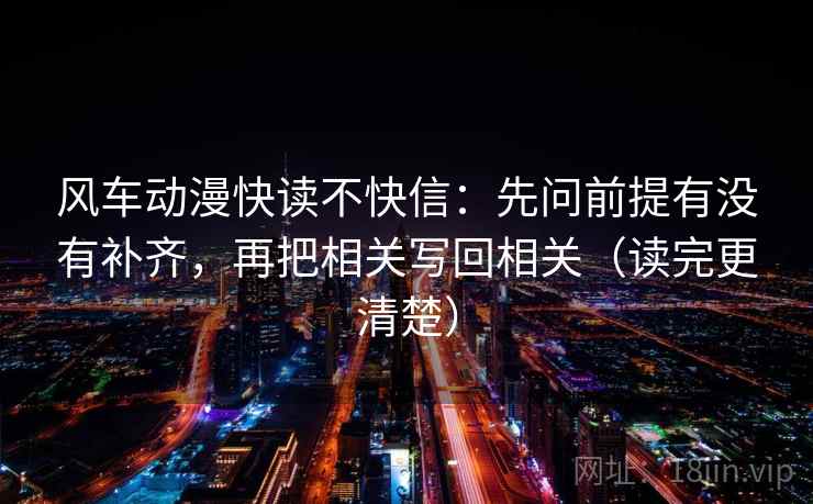 风车动漫快读不快信:先问前提有没有补齐,再把相关写回相关(读完更清楚) 风车动漫快读不快信:先问前提有没有补齐,再把相关写回相关(读完更清楚)