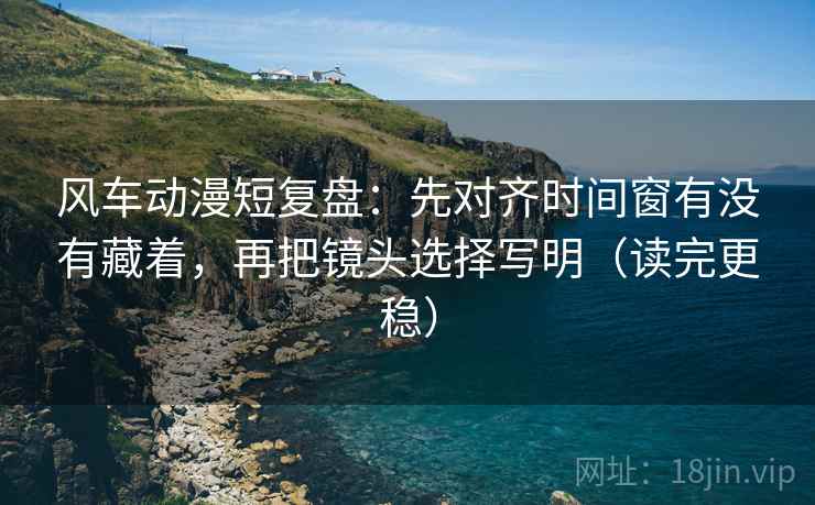风车动漫短复盘:先对齐时间窗有没有藏着,再把镜头选择写明(读完更稳) 风车动漫短复盘:先对齐时间窗有没有藏着,再把镜头选择写明(读完更稳)