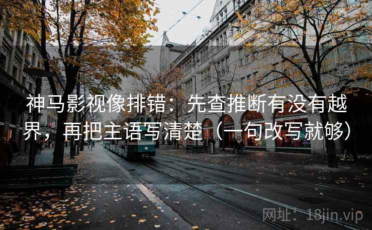 神马影视像排错:先查推断有没有越界,再把主语写清楚(一句改写就够) 神马影视像排错:先查推断有没有越界,再把主语写清楚(一句改写就够)