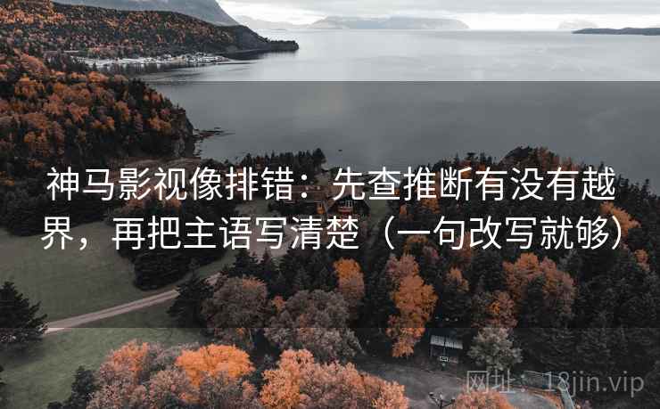 神马影视像排错：先查推断有没有越界，再把主语写清楚（一句改写就够）