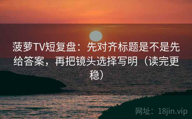 菠萝TV短复盘:先对齐标题是不是先给答案,再把镜头选择写明(读完更稳) 菠萝TV短复盘:先对齐标题是不是先给答案,再把镜头选择写明(读完更稳)