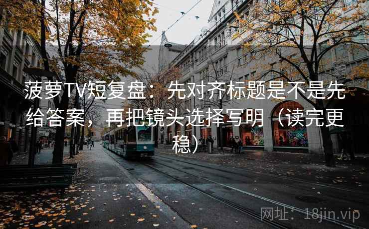菠萝TV短复盘:先对齐标题是不是先给答案,再把镜头选择写明(读完更稳) 菠萝TV短复盘:先对齐标题是不是先给答案,再把镜头选择写明(读完更稳)