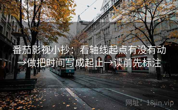 番茄影视小抄:看轴线起点有没有动→做把时间写成起止→读前先标注 番茄影视小抄:看轴线起点有没有动→做把时间写成起止→读前先标注