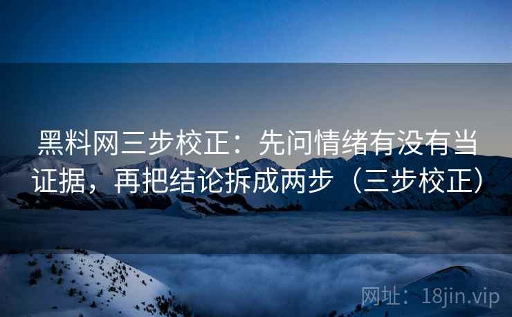 黑料网三步校正:先问情绪有没有当证据,再把结论拆成两步(三步校正) 黑料网三步校正:先问情绪有没有当证据,再把结论拆成两步(三步校正)