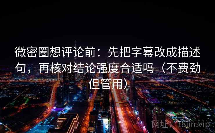 微密圈想评论前：先把字幕改成描述句，再核对结论强度合适吗（不费劲但管用）