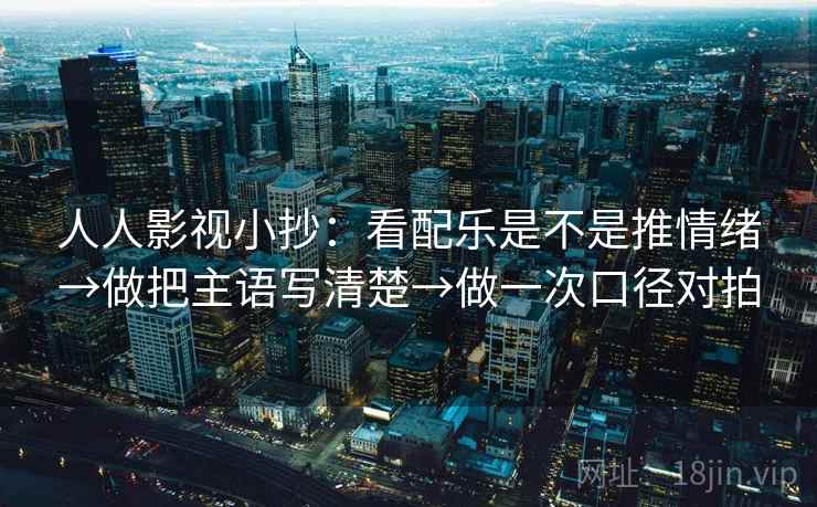 人人影视小抄：看配乐是不是推情绪→做把主语写清楚→做一次口径对拍