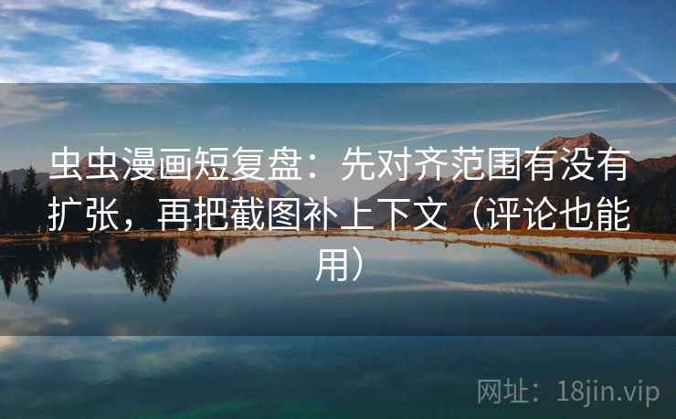 虫虫漫画短复盘:先对齐范围有没有扩张,再把截图补上下文(评论也能用) 虫虫漫画短复盘:先对齐范围有没有扩张,再把截图补上下文(评论也能用)